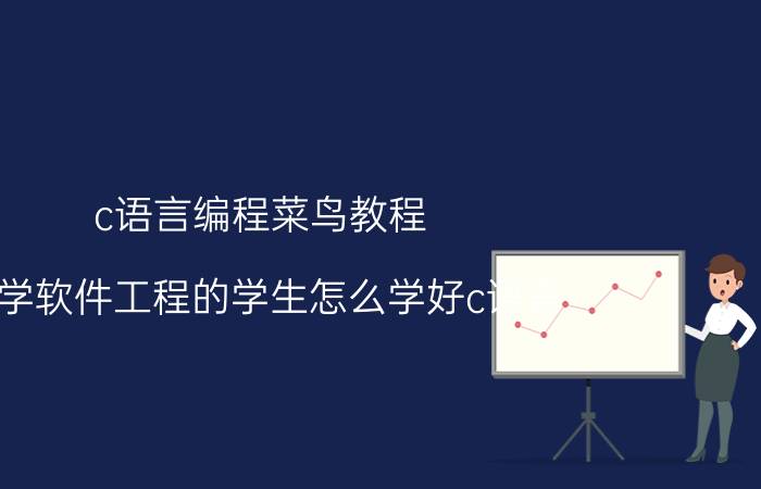 c语言编程菜鸟教程 大学软件工程的学生怎么学好c语言？